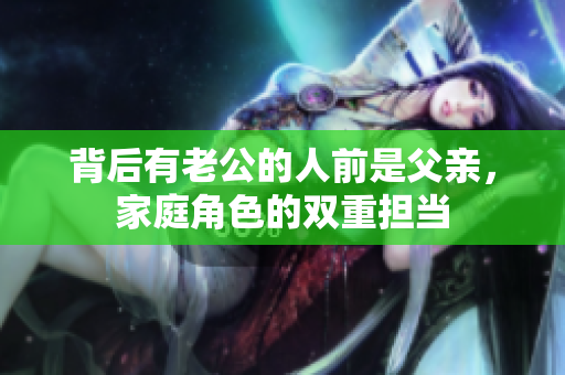 背后有老公的人前是父亲，家庭角色的双重担当