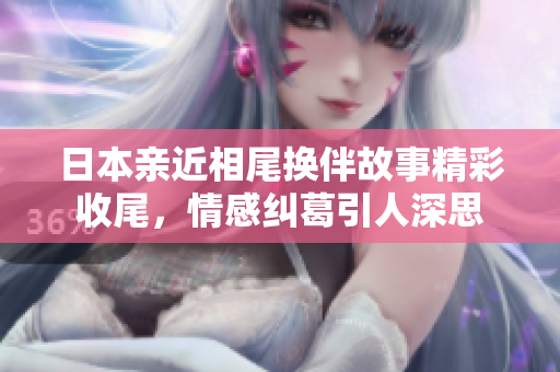 日本亲近相尾换伴故事精彩收尾，情感纠葛引人深思