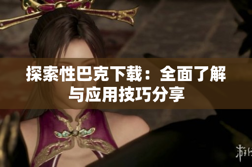 探索性巴克下载：全面了解与应用技巧分享