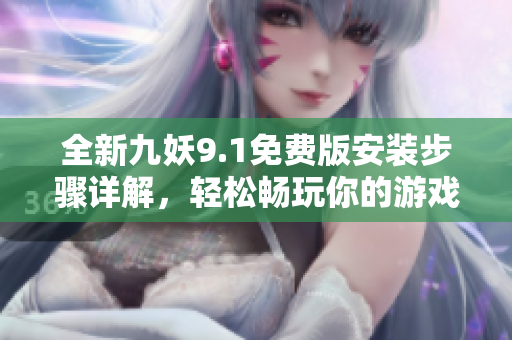 全新九妖9.1免费版安装步骤详解，轻松畅玩你的游戏体验