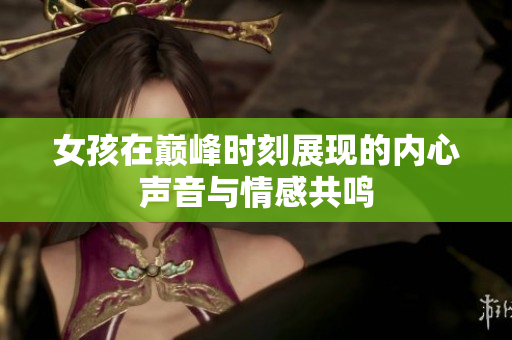 女孩在巅峰时刻展现的内心声音与情感共鸣