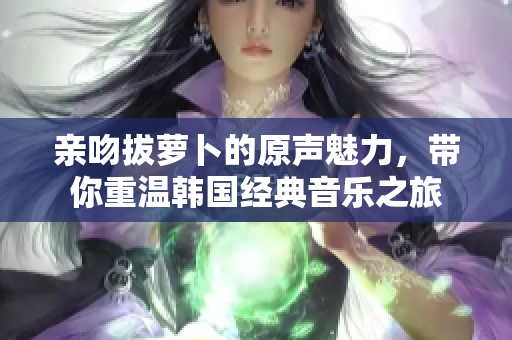 亲吻拔萝卜的原声魅力，带你重温韩国经典音乐之旅