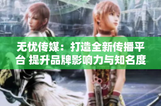 无忧传媒：打造全新传播平台 提升品牌影响力与知名度
