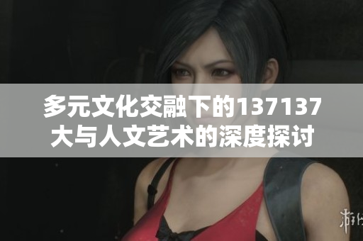 多元文化交融下的137137大与人文艺术的深度探讨