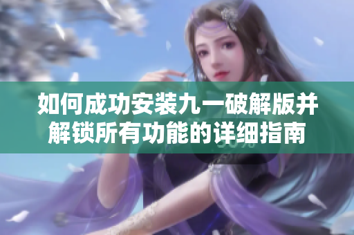如何成功安装九一破解版并解锁所有功能的详细指南