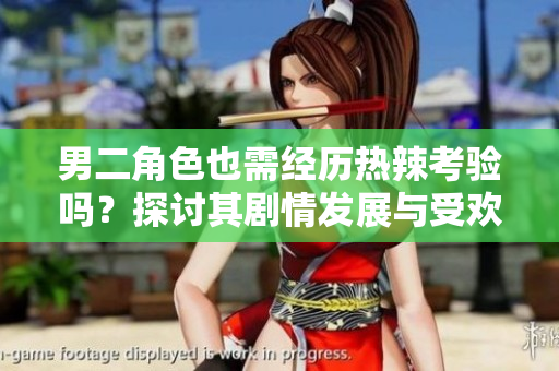 男二角色也需经历热辣考验吗？探讨其剧情发展与受欢迎程度