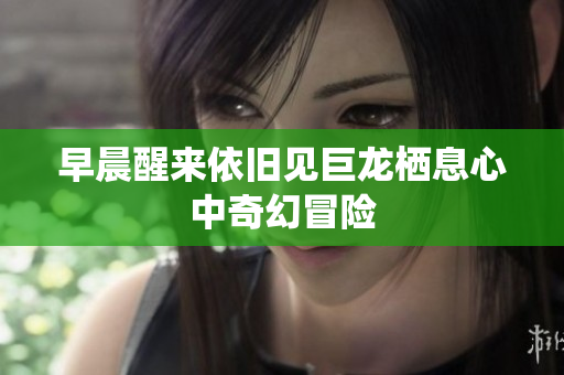 早晨醒来依旧见巨龙栖息心中奇幻冒险