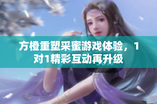 方橙重塑采蜜游戏体验，1对1精彩互动再升级