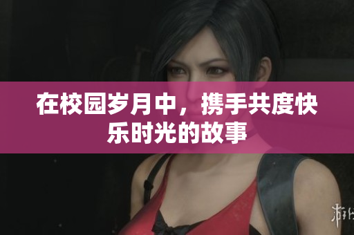 在校园岁月中，携手共度快乐时光的故事