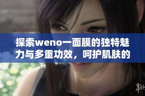探索weno一面膜的独特魅力与多重功效，呵护肌肤的全新体验