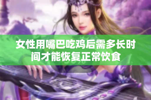 女性用嘴巴吃鸡后需多长时间才能恢复正常饮食
