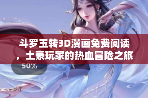 斗罗玉转3D漫画免费阅读，土豪玩家的热血冒险之旅