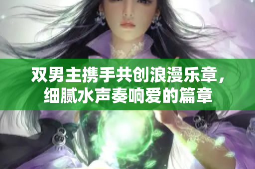 双男主携手共创浪漫乐章，细腻水声奏响爱的篇章