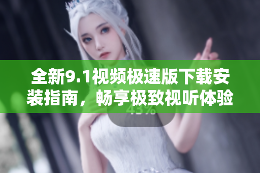全新9.1视频极速版下载安装指南，畅享极致视听体验