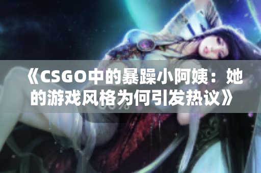 《CSGO中的暴躁小阿姨：她的游戏风格为何引发热议》