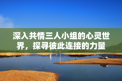 深入共情三人小组的心灵世界，探寻彼此连接的力量