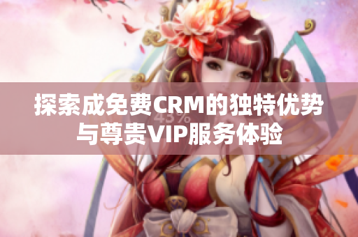 探索成免费CRM的独特优势与尊贵VIP服务体验