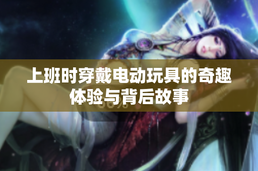 上班时穿戴电动玩具的奇趣体验与背后故事