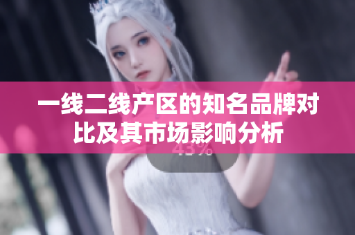 一线二线产区的知名品牌对比及其市场影响分析