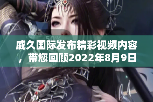 威久国际发布精彩视频内容，带您回顾2022年8月9日的精彩时刻