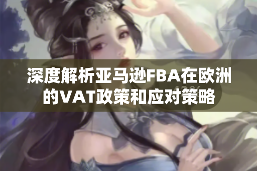 深度解析亚马逊FBA在欧洲的VAT政策和应对策略