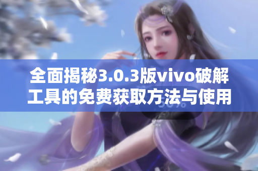 全面揭秘3.0.3版vivo破解工具的免费获取方法与使用技巧