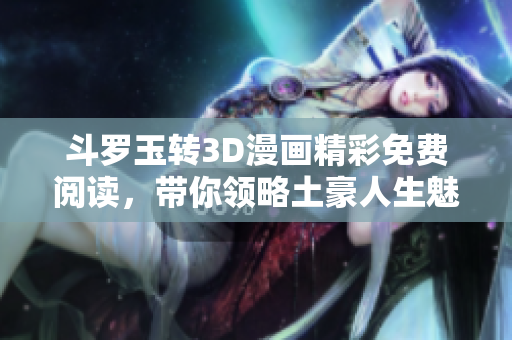 斗罗玉转3D漫画精彩免费阅读，带你领略土豪人生魅力
