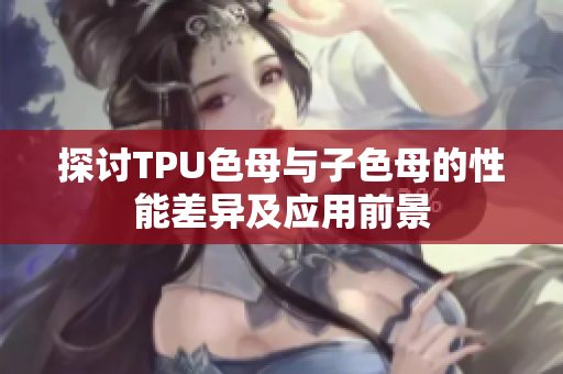 探讨TPU色母与子色母的性能差异及应用前景