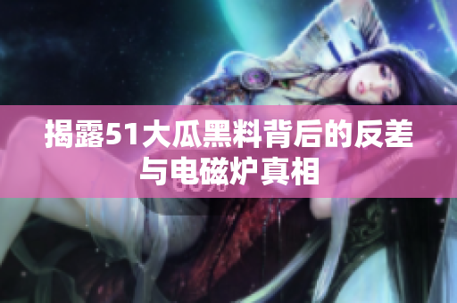 揭露51大瓜黑料背后的反差与电磁炉真相