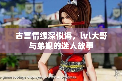 古言情缘深似海，lvl大哥与弟媳的迷人故事