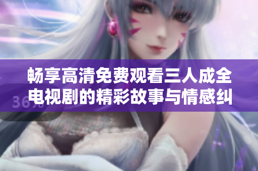 畅享高清免费观看三人成全电视剧的精彩故事与情感纠葛