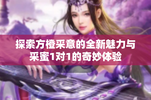 探索方橙采意的全新魅力与采蜜1对1的奇妙体验