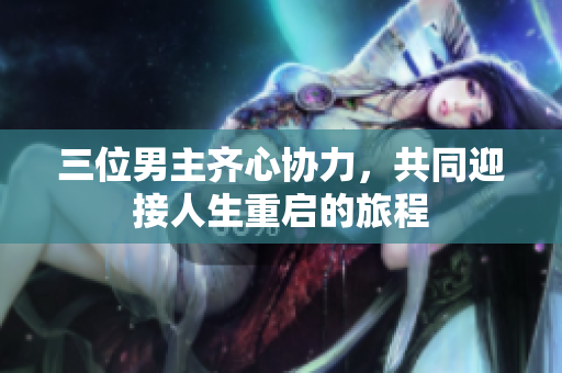 三位男主齐心协力，共同迎接人生重启的旅程