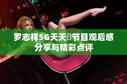 罗志祥5G天天奭节目观后感分享与精彩点评