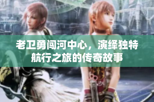 老卫勇闯河中心，演绎独特航行之旅的传奇故事