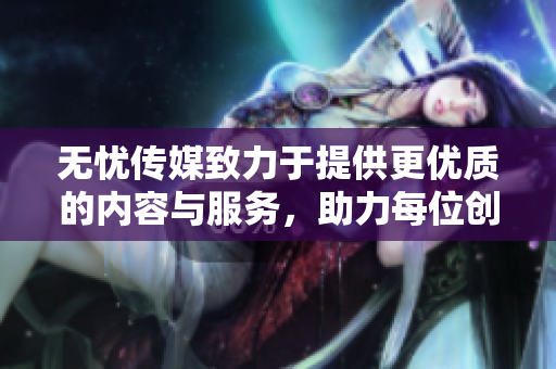 无忧传媒致力于提供更优质的内容与服务，助力每位创作者成长