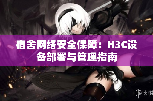 宿舍网络安全保障：H3C设备部署与管理指南