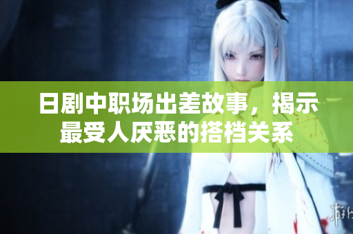 日剧中职场出差故事，揭示最受人厌恶的搭档关系