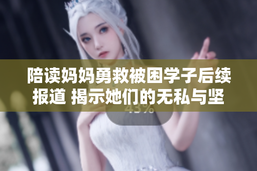 陪读妈妈勇救被困学子后续报道 揭示她们的无私与坚韧