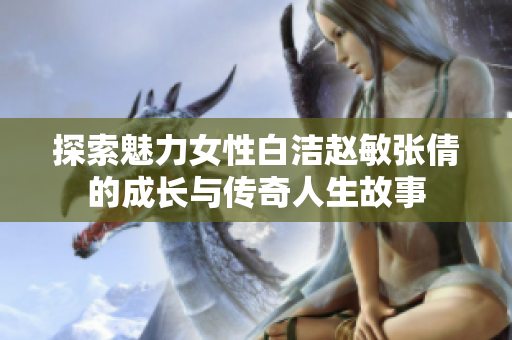 探索魅力女性白洁赵敏张倩的成长与传奇人生故事