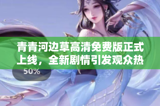青青河边草高清免费版正式上线，全新剧情引发观众热议