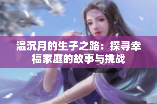 温沉月的生子之路：探寻幸福家庭的故事与挑战