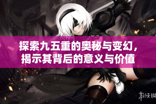 探索九五重的奥秘与变幻，揭示其背后的意义与价值