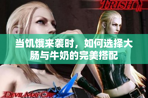 当饥饿来袭时，如何选择大肠与牛奶的完美搭配