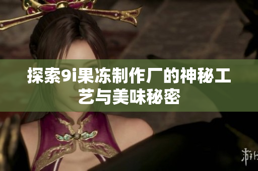 探索9i果冻制作厂的神秘工艺与美味秘密