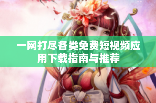 一网打尽各类免费短视频应用下载指南与推荐