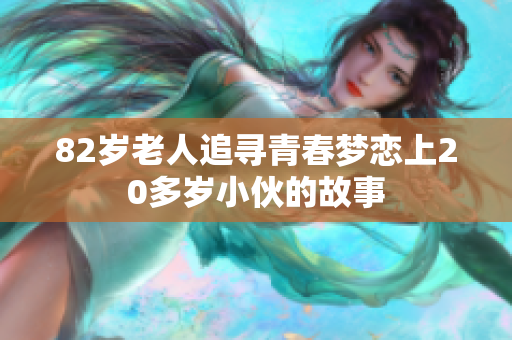 82岁老人追寻青春梦恋上20多岁小伙的故事