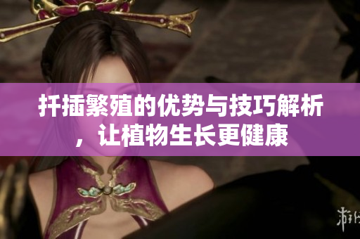 扦插繁殖的优势与技巧解析，让植物生长更健康