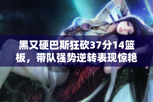 黑又硬巴斯狂砍37分14篮板，带队强势逆转表现惊艳全场