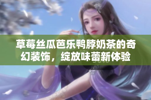 草莓丝瓜芭乐鸭脖奶茶的奇幻装饰，绽放味蕾新体验